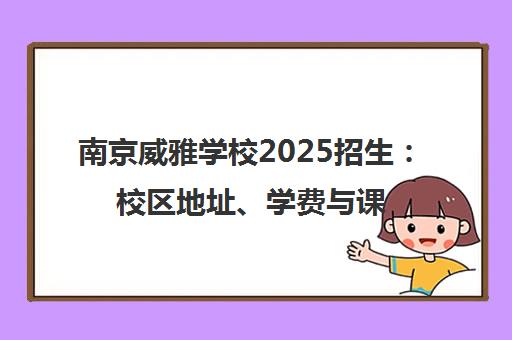南京威雅学校2025招生 校区地址、学费与课程详情