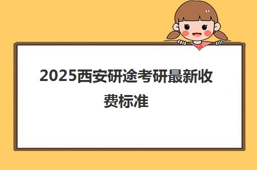 2025西安研途考研最新收费标准（报班价格一览表）