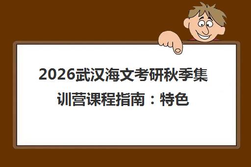 2026武汉海文考研秋季集训营课程指南 特色与报名分析