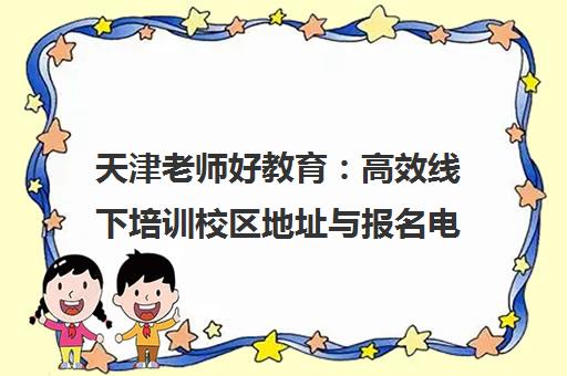 天津老师好教育 高效线下培训校区地址与报名电话