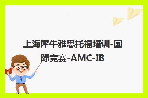 上海犀牛雅思托福培训-国际竞赛-AMC-IB课程-机构首页