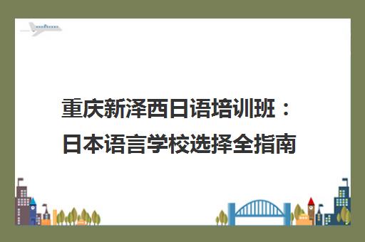 重庆新泽西日语培训班 日本语言学校选择全指南与避坑攻略