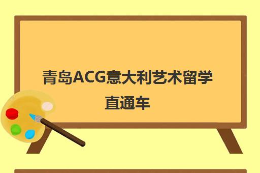 青岛ACG意大利艺术留学直通车 一站式助力艺术生圆梦意大利名校