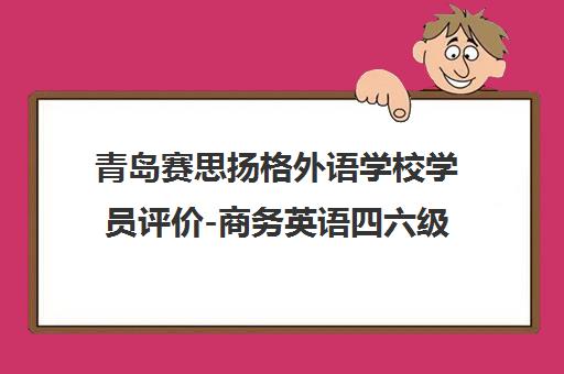 青岛赛思扬格外语学校学员评价-商务英语四六级培训口碑