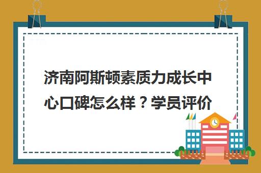 济南阿斯顿素质力成长中心口碑怎么样？学员评价与课程介绍