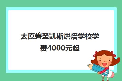 太原碧圣凯斯烘焙学校学费4000元起 课程价格表公布