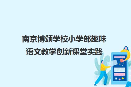 南京博颂学校小学部趣味语文教学创新课堂实践
