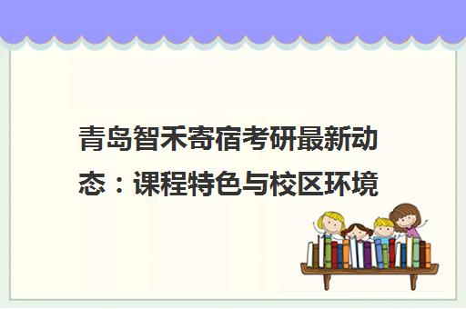 青岛智禾寄宿考研最新动态 课程特色与校区环境全介绍