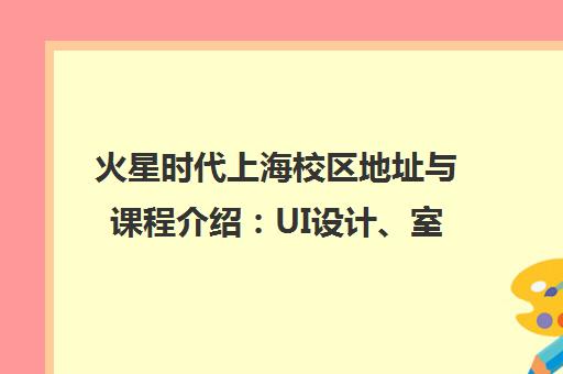 火星时代上海校区地址与课程介绍 UI设计、室内设计培训