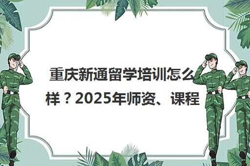 重庆新通留学培训怎么样？2025年师资、课程与口碑解析