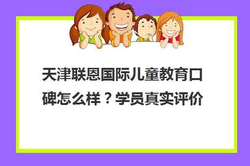 天津联恩国际儿童教育口碑怎么样？学员真实评价与课程特色解析