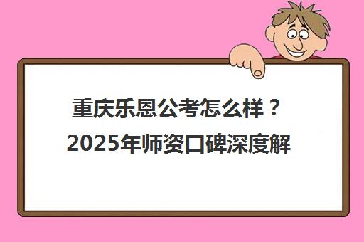 重庆乐恩公考怎么样？2025年师资口碑深度解析