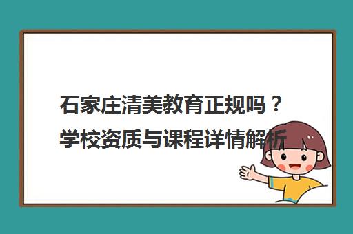 石家庄清美教育正规吗？学校资质与课程详情解析