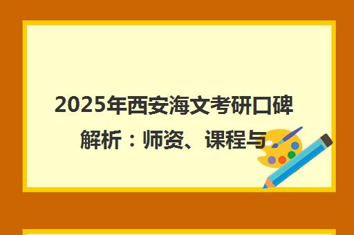 2025年西安海文考研口碑解析 师资、课程与服务真实评价