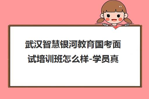 武汉智慧银河教育国考面试培训班怎么样-学员真实评价