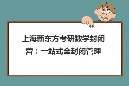 上海新东方考研数学封闭营 一站式全封闭管理