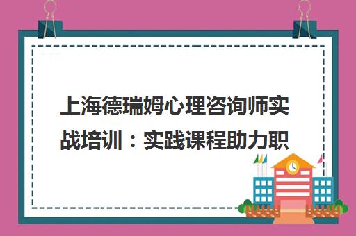 上海德瑞姆心理咨询师实战培训 实践课程助力职业规划
