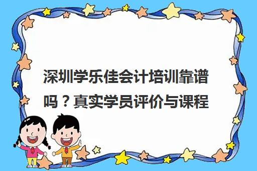 深圳学乐佳会计培训靠谱吗？真实学员评价与课程收费全解析