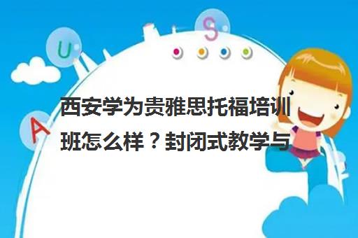 西安学为贵雅思托福培训班怎么样？封闭式教学与收费口碑解析