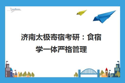 济南太极寄宿考研 食宿学一体严格管理 高端备考环境详析