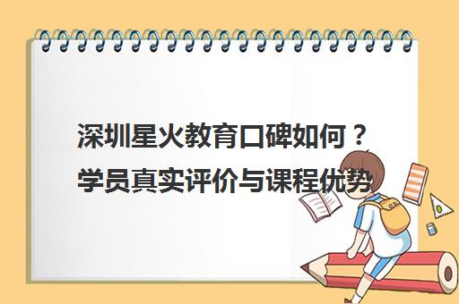 深圳星火教育口碑如何？学员真实评价与课程优势解析
