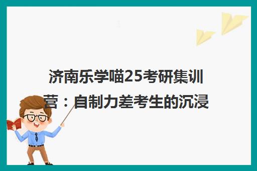 济南乐学喵25考研集训营 自制力差考生的沉浸式魔鬼作息 严格督学