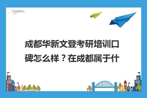 成都华新文登考研培训口碑怎么样？在成都属于什么水平？