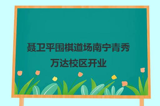 聂卫平围棋道场南宁青秀万达校区开业 携手新东方普及围棋文化
