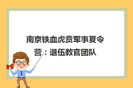 南京铁血虎贲军事夏令营 退伍教官团队 正规训练基地 学员评价与课程介绍