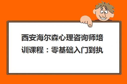 西安海尔森心理咨询师培训课程 零基础入门到执业进阶
