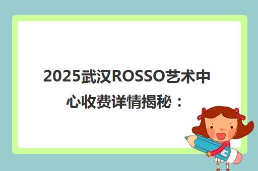 2025武汉ROSSO艺术中心收费详情揭秘 价格区间全解析