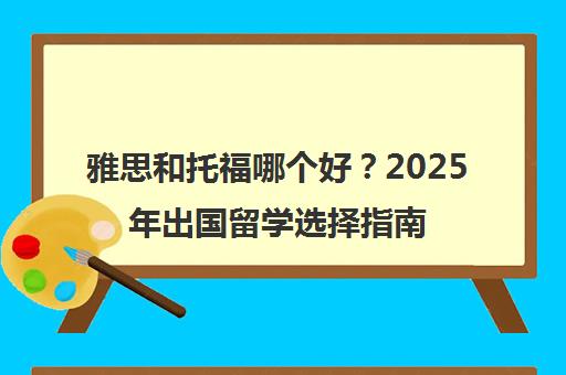 雅思和托福哪个好？2025年出国留学选择指南