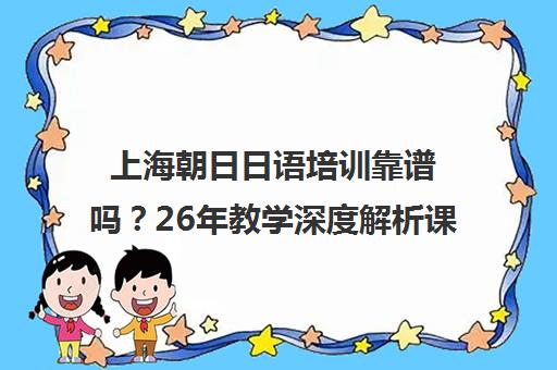 上海朝日日语培训靠谱吗？26年教学深度解析课程与口碑