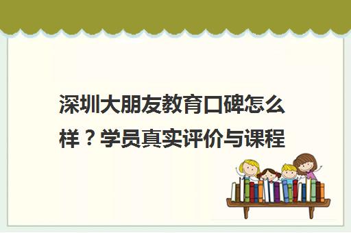 深圳大朋友教育口碑怎么样？学员真实评价与课程师资解析