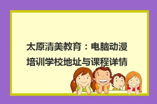 太原清美教育 电脑动漫培训学校地址与课程详情