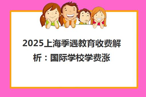 2025上海季遇教育收费解析 国际学校学费涨幅与课程优势