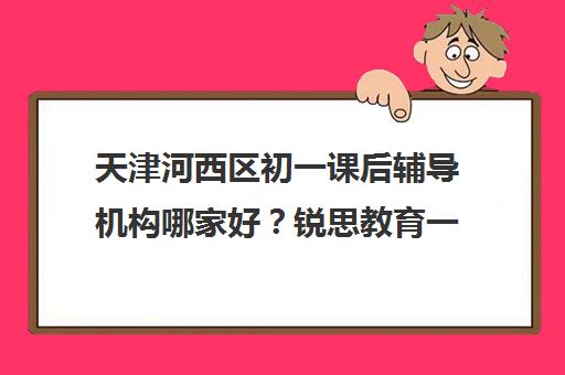 天津河西区初一课后辅导机构哪家好？锐思教育一对一/小班课