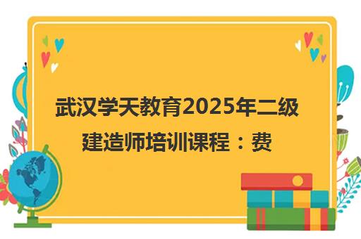 武汉学天教育2025年二级建造师培训课程 费用、地址、全程班型一览