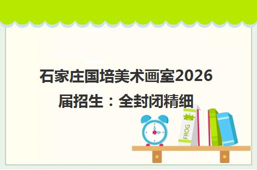 石家庄国培美术画室2026届招生 全封闭精细化管理 助力艺考集训