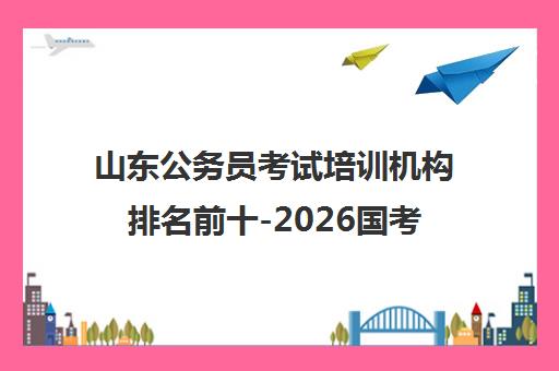 山东公务员考试培训机构排名前十-2026国考省考班推荐