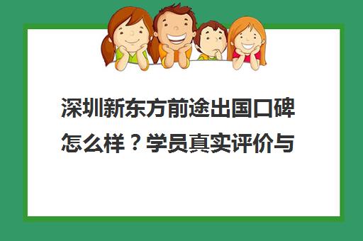 深圳新东方前途出国口碑怎么样？学员真实评价与中介服务介绍
