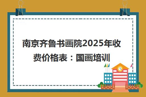南京齐鲁书画院2025年收费价格表 国画培训课程多少钱？