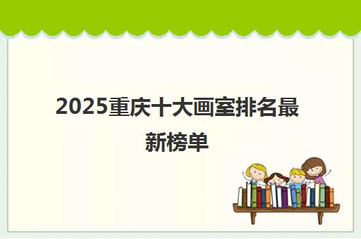2025重庆十大画室排名最新榜单 美术高考培训机构精选