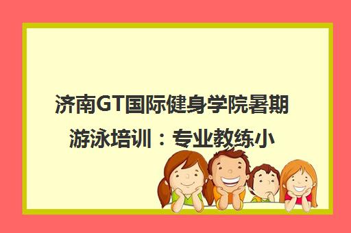 济南GT国际健身学院暑期游泳培训 专业教练小班授课