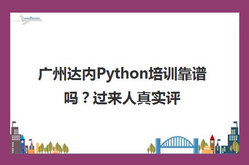 广州达内Python培训靠谱吗？过来人真实评价与五大选择理由