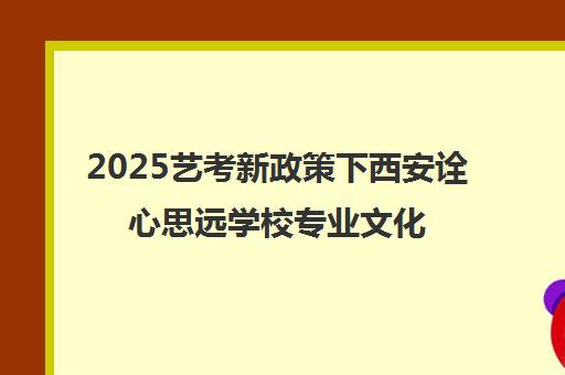 2025艺考新政策下西安诠心思远学校专业文化课双提升策略