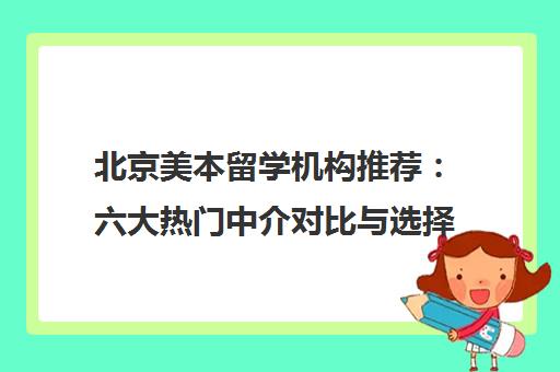 北京美本留学机构推荐 六大热门中介对比与选择指南