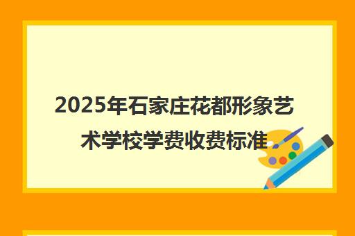 2025年石家庄花都形象艺术学校学费收费标准及专业明细