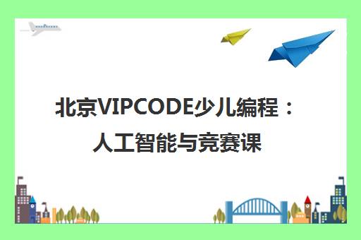 北京VIPCODE少儿编程 人工智能与竞赛课程 入围十大教育机构