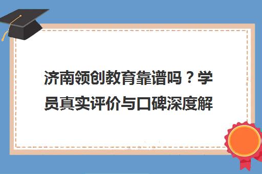 济南领创教育靠谱吗？学员真实评价与口碑深度解析